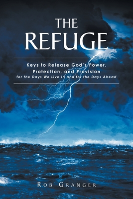 The Refuge: Keys to Release God's Power, Protection, and Provision for the Days We Live In and for the Days Ahead - Rob Granger