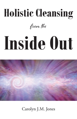 Holistic Cleansing from the Inside Out - Carolyn J. M. Jones