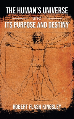 The Human's Universe and Its Purpose and Destiny - Robert Flash Kingsley