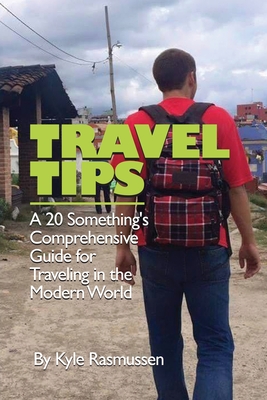 Travel Tips: A 20 Something's Comprehensive Guide for Traveling in the Modern World - Kyle Rasmussen