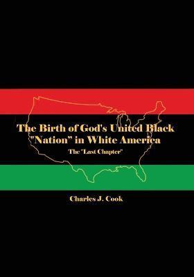 The Birth of God's United Black Nation in White America: The Last Chapter - Charles J. Cook