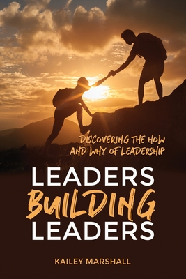 Leaders Building Leaders: Discovering the How and Why of Leadership - Kailey Marshall