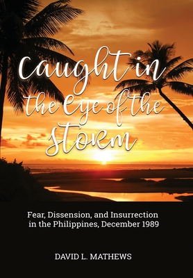 Caught in the Eye of the Storm: Fear, Dissension, and Insurrection in the Philippines, December 1989 - David L. Mathews