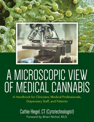 A Microscopic View of Medical Cannabis: A Handbook for Clinicians, Medical Professionals, Dispensary Staff, and Patients - Cathie Hiegel