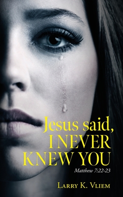 Jesus said, I NEVER KNEW YOU - Larry K. Vliem