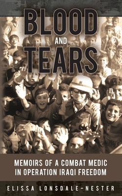Blood and Tears: Memoirs of a Combat Medic in Operation Iraqi Freedom - Elissa Lonsdale-nester