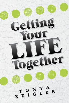 Getting Your Life Together - Tonya Zeigler