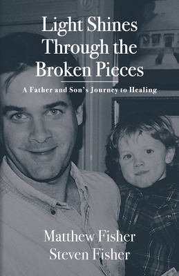Light Shines Through the Broken Pieces: A Father and Son's Journey to Healing - Matthew Fisher