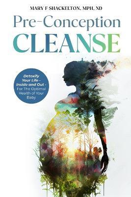 Pre-Conception Cleanse: Detoxify Your Life - Inside and Out - For The Optimal Health of Your Baby - Mary F. Shackelton