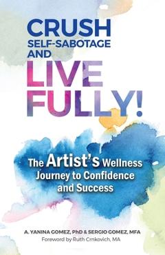 Coperta cărții 'Crush Self-Sabotage and Live Fully!: The Artist's Wellness Journey to Confidence and Success - A. Yanina Gomez'