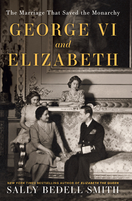 George VI and Elizabeth: The Marriage That Saved the Monarchy - Sally Bedell Smith