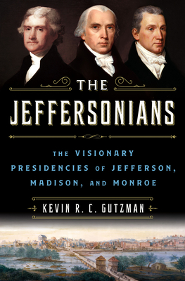 The Jeffersonians: The Visionary Presidencies of Jefferson, Madison, and Monroe - Kevin R. C. Gutzman