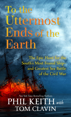 To the Uttermost Ends of the Earth: The Epic Hunt for the South's Most Feared Ship--And Greatest Sea Battle of the Civil War - Phil Keith