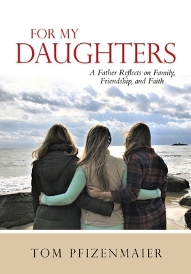 For My Daughters: A Father Reflects on Family, Friendship, and Faith - Tom Pfizenmaier