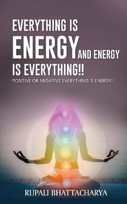 Everythng Is Energy and Energy Is Everything !!: Positive or Negative Everything Is Energy !! - Rupali Bhattacharya