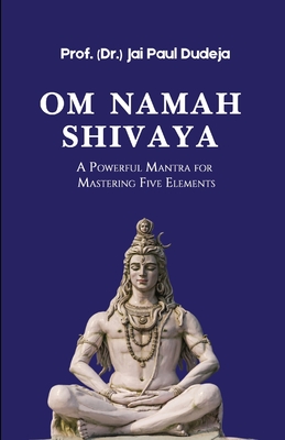 Om Namah Shivaya: A Powerful Mantra for Mastering Five Elements - Prof (. Dr ). Jai Paul Dudeja