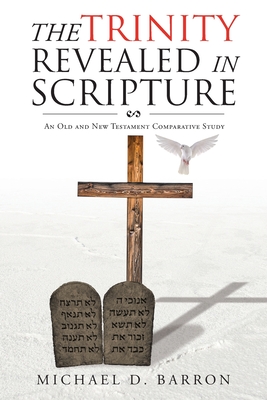 The Trinity Revealed in Scripture: An Old and New Testament Comparative Study - Michael D. Barron