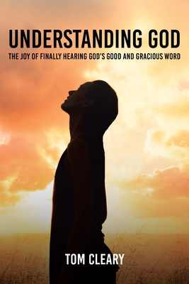 Understanding God: The Joy of Finally Hearing God's Good and Gracious Word - Tom Cleary