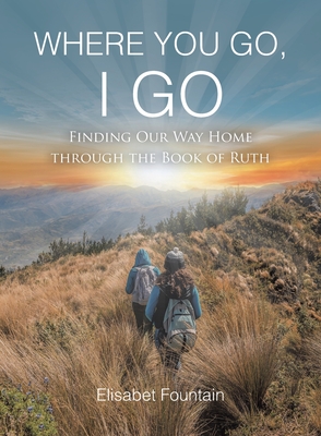 Where You Go, I Go: Finding Our Way Home Through the Book of Ruth - Elisabet Fountain