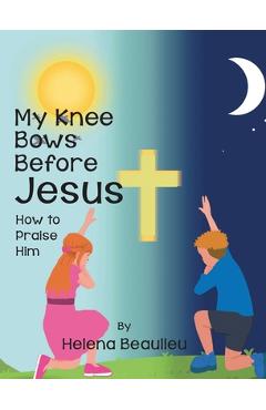 Coperta cărții 'My Knee Bows Before Jesus: How to Praise Him - Helena Beaulieu'