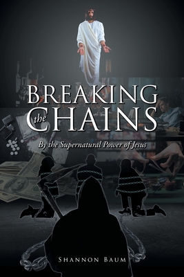 Breaking the Chains: By the Supernatural Power of Jesus - Shannon Baum