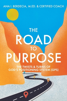 The Road to Purpose: The Twists & Turns of God's Positioning System (GPS) - Ana I. Berdecia