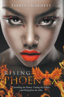 Rising Phoenix: Controlling the Flames, Cooling the Embers and Rising from the Ashes - Tarreka Garnett