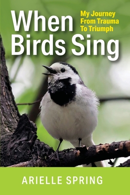 When Birds Sing: My Journey from Trauma to Triumph - Arielle Spring