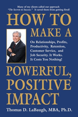 How to Make a Powerful, Positive Impact: On Relationships, Profits, Productivity, Retention, Customer Service, and Job Security. It Works. It Costs Yo - Thomas D. Labaugh Mba
