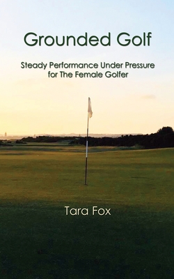 Grounded Golf: Steady Performance Under Pressure for The Female Golfer - Tara Fox