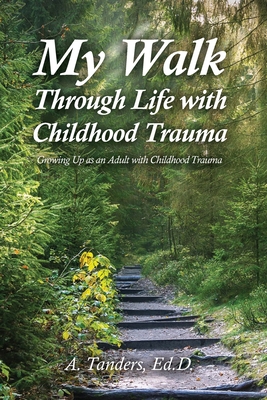 My Walk Through Life with Childhood Trauma: Growing Up as an Adult with Childhood Trauma - A. Tanders