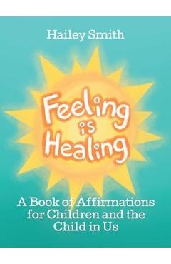 Coperta cărții 'Feeling Is Healing: A Book of Affirmations for Children and the Child in Us - Hailey Smith'