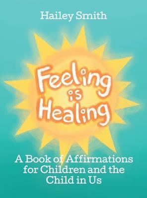 Coperta cărții 'Feeling Is Healing: A Book of Affirmations for Children and the Child in Us - Hailey Smith'