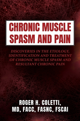 Chronic Muscle Spasm and Pain: Discoveries in the Etiology, Identification and Treatment of Chronic Muscle Spasm and Resultant Chronic Pain - Roger H. Coletti