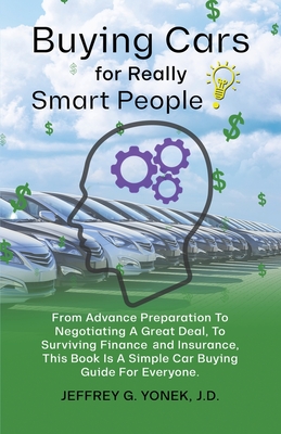 Buying Cars for Really Smart People: From Advance Preparation To Negotiating A Great Deal, To Surviving Finance and Insurance, This Book Is A Simple C - Jeffrey G. Yonek J. D.