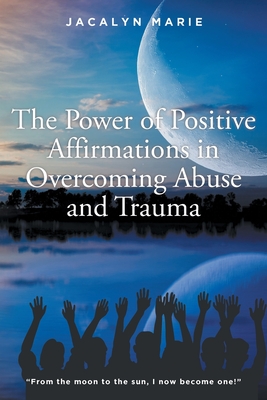 The Power of Positive Affirmations in Overcoming Abuse and Trauma - Jacalyn Marie