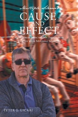 Multiple Sclerosis CAUSE AND EFFECT: How Stress Impacted My Thirty-Year Journey with Multiple Sclerosis - Peter J. Licari