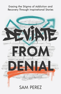 Deviate from Denial: Erasing the Stigma of Addiction and Recovery Through Inspirational Stories - Sam Perez