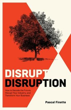 Coperta cărții 'Disrupt Disruption: How to Decode the Future, Disrupt Your Industry, and Transform Your Business - Pascal Finette'