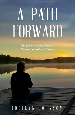 A Path Forward: My Journey to Find Healing through Integrative Medicine - Jocelyn O. Johnson