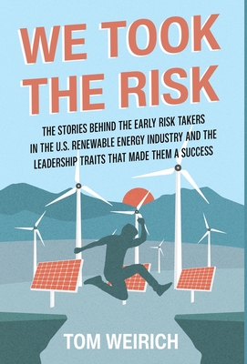 We Took the Risk: The Stories Behind the Early Risk Takers in the U.S. Renewable Energy Industry and the Leadership Traits that Made The - Tom Weirich