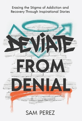 Deviate from Denial: Erasing the Stigma of Addiction and Recovery Through Inspirational Stories - Sam Perez