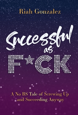 Successful as F*ck: A No BS Tale of Screwing Up and Succeeding Anyway - Riah Gonzalez