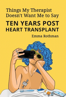 Things My Therapist Doesn't Want Me to Say: Ten Years Post Heart Transplant - Emma Rothman