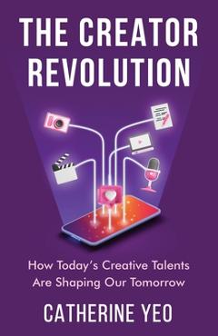 Coperta cărții 'The Creator Revolution: How Today's Creative Talents Are Shaping Our Tomorrow - Catherine Yeo'