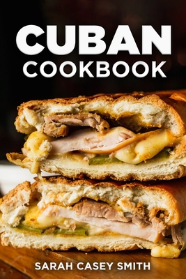 Cuban Cookbook: Traditional and Modern Cuban Cuisine to Celebrate Food, Flavors, and History - Sarah Casey Smith