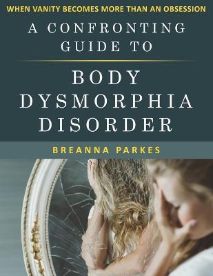 A Confronting Guide to Body Dysmorphia Disorder: When Vanity becomes more than an obsession - Breanna Parkes