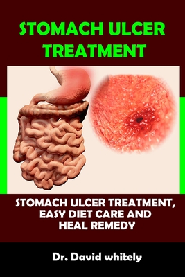 Stomach Ulcer Treatment: Stomach Ulcer Treatment, Easy Diet Care And Heal Remedy - David Whitely