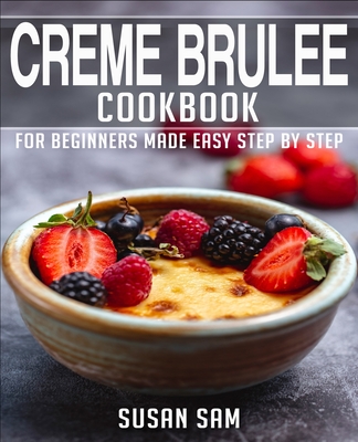 Creme Brulee Cookbook: Book 1, for Beginners Made Easy Step by Step - Susan Sam