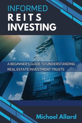 Informed REITs Investing: A Beginner's Guide to Understanding Real Estate Investment Trusts - Michael Allard